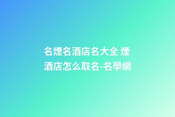 名煙名酒店名大全 煙酒店怎么取名-名學網
